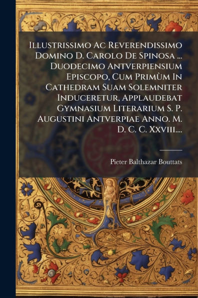 Illustrissimo Ac Reverendissimo Domino D. Carolo De Spinosa ... Duodecimo Antverpiensium Episcopo, Cum PrimÃ¹m Cathedram Suam Solemniter Induceretur, Applaudebat Gymnasium Literarium S. P. Augustini Antverpiae Anno. M. C. Xxviii....
