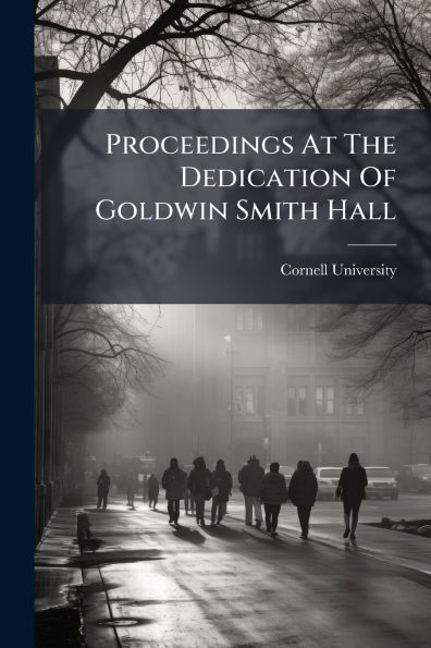 Proceedings At The Dedication Of Goldwin Smith Hall