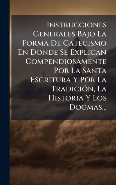 Instrucciones Generales Bajo La Forma De Catecismo En Donde Se Explican Compendiosamente Por La Santa Escritura Y Por La TradiciÃ¯Â¿Â½3n, La Historia Y Los Dogmas...