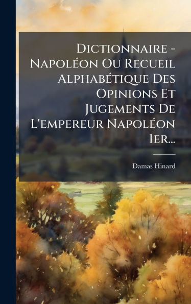 Dictionnaire - NapolÃ¯Â¿Â½(c)on Ou Recueil AlphabÃ¯Â¿Â½(c)tique Des Opinions Et Jugements De L'empereur NapolÃ¯Â¿Â½(c)on 1er...
