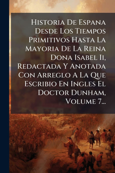 Historia De Espana Desde Los Tiempos Primitivos Hasta La Mayoria De La Reina Dona Isabel Ii, Redactada Y Anotada Con Arreglo A La Que Escribio En Ingles El Doctor Dunham, Volume 7...