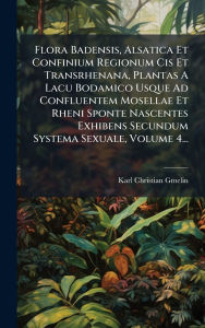 Title: Flora Badensis, Alsatica Et Confinium Regionum Cis Et Transrhenana, Plantas A Lacu Bodamico Usque Ad Confluentem Mosellae Et Rheni Sponte Nascentes Exhibens Secundum Systema Sexuale, Volume 4..., Author: Karl Christian Gmelin