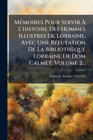 Mï¿½(c)moires Pour Servir ï¿½ L'histoire Des Hommes Illustres De Lorraine, Avec Une Rï¿½(c)futation De La Bibliothï¿½que Lorraine De Dom Calmet, Volume 2...