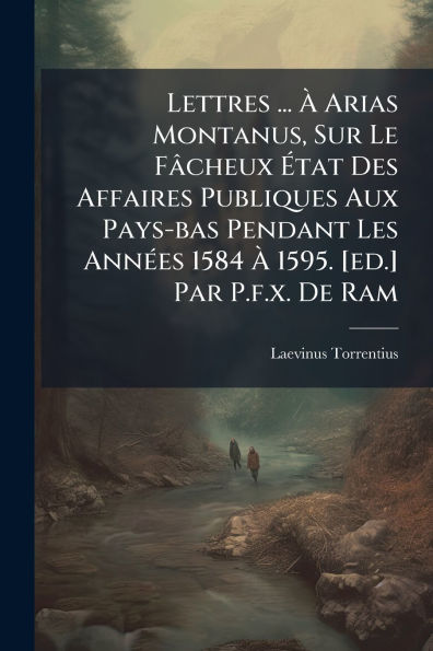 Lettres ... ï¿½ Arias Montanus, Sur Le Fï¿½cheux ï¿½tat Des Affaires Publiques Aux Pays-bas Pendant Les Annï¿½(c)es 1584 ï¿½ 1595. [ed.] Par P.f.x. De Ram