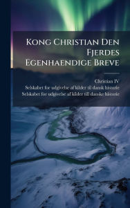 Title: Kong Christian Den Fjerdes Egenhaendige Breve, Author: Christian IV (King of Denmark and Nor