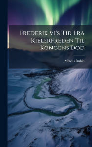 Title: Frederik Vi's Tid Fra Kielerfreden Til Kongens Dod, Author: Marcus Rubin