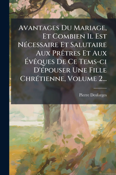 Avantages Du Mariage, Et Combien Il Est NÃ¯Â¿Â½(c)cessaire Et Salutaire Aux PrÃ¯Â¿Â½atres Et Aux Ã¯Â¿Â½vÃ¯Â¿Â½aques De Ce Tems-ci D'Ã¯Â¿Â½(c)pouser Une Fille ChrÃ¯Â¿Â½(c)tienne, Volume 2...