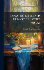 Title: Expositio Litteralis Et Mystica Totius Missae, Author: Dionisio de la Concepciï3n