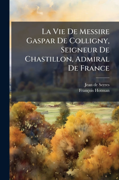 La Vie De Messire Gaspar Colligny, Seigneur Chastillon, Admiral France