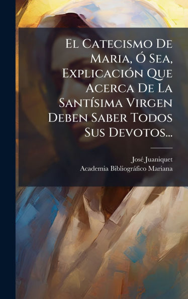 El Catecismo De Maria, ï¿½" Sea, Explicaciï¿½3n Que Acerca De La Santï¿½-sima Virgen Deben Saber Todos Sus Devotos...