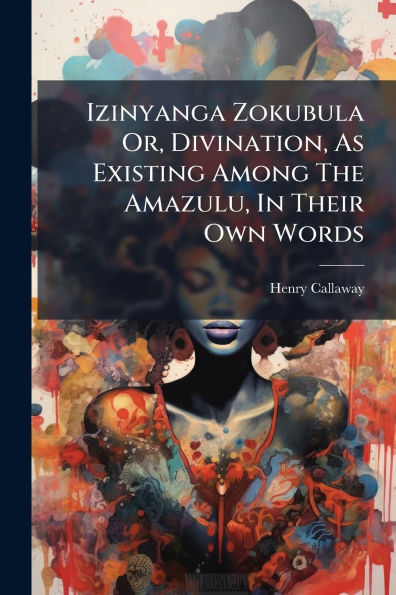 Izinyanga Zokubula Or, Divination, As Existing Among The Amazulu, Their Own Words