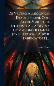 Title: De Veltro Allegorico De'ghibellini, Con Altre Scritture Intorno Alla Divina Commedia Di Dante [by C. Troya. Ed. By B. Fabricatore]...., Author: Carlo Troya