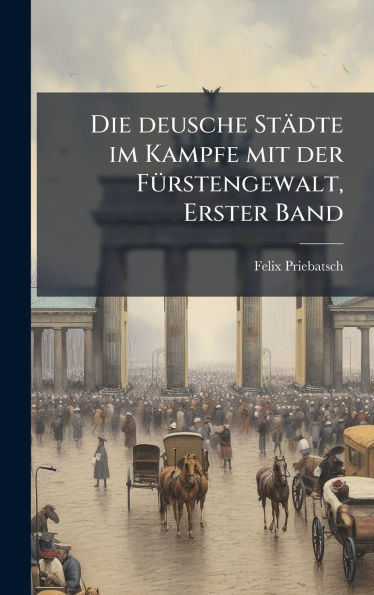 Die deusche Stï¿½dte im Kampfe mit der Fï¿½1/4rstengewalt, Erster Band