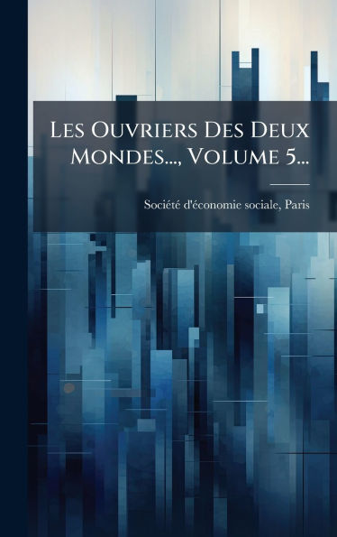 Les Ouvriers Des Deux Mondes..., Volume 5...