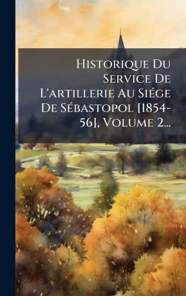Historique Du Service De L'artillerie Au SiÃ¯Â¿Â½(c)ge De SÃ¯Â¿Â½(c)bastopol [1854-56], Volume 2...