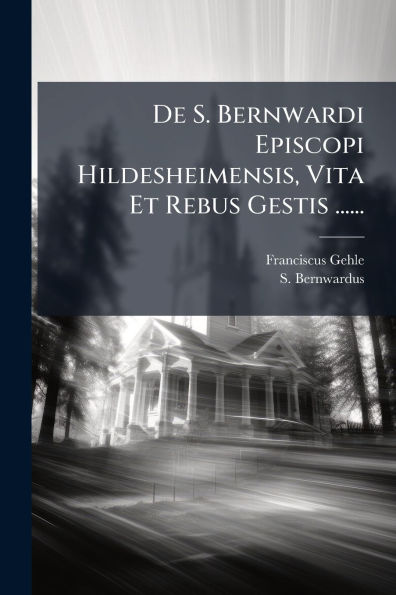 De S. Bernwardi Episcopi Hildesheimensis, Vita Et Rebus Gestis ......