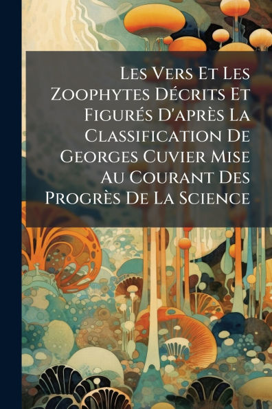 Les Vers Et Les Zoophytes DÃ¯Â¿Â½(c)crits Et FigurÃ¯Â¿Â½(c)s D'aprÃ¯Â¿Â½s La Classification De Georges Cuvier Mise Au Courant Des ProgrÃ¯Â¿Â½s De La Science