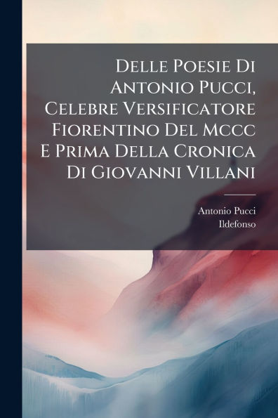 Delle Poesie Di Antonio Pucci, Celebre Versificatore Fiorentino Del Mccc E Prima Della Cronica Giovanni Villani