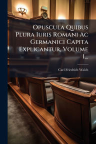 Title: Opuscula Quibus Plura Iuris Romani Ac Germanici Capita Explicantur, Volume 1..., Author: Carl Friedrich Walch