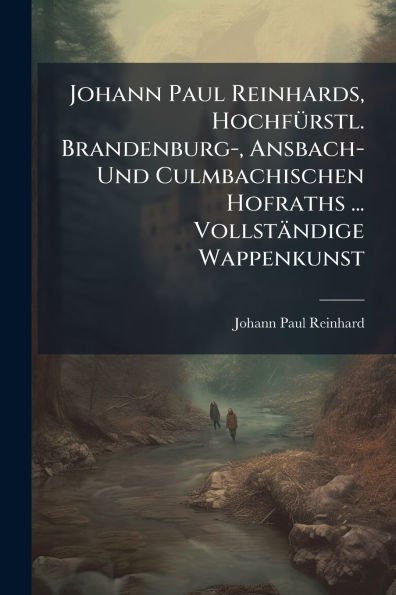 Johann Paul Reinhards, HochfÃ¯Â¿Â½1/4rstl. Brandenburg-, Ansbach- Und Culmbachischen Hofraths ... VollstÃ¯Â¿Â½ndige Wappenkunst