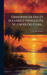 Title: Erindringer Fra Et Sexaarigt Ophold Pa St. Croix Og Cuba..., Author: Th Rasmussen