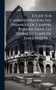 Title: Ã¯Â¿Â½‰tude Sur L'administration Des Finances De L'empire Romain Dans Les Derniers Temps De Son Existence, Author: LÃÂÂ(c)on Bouchard