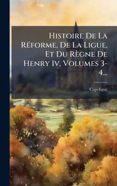 Histoire De La RÃ¯Â¿Â½(c)forme, De La Ligue, Et Du RÃ¯Â¿Â½gne De Henry Iv, Volumes 3-4...