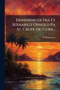 Title: Erindringer Fra Et Sexaarigt Ophold Pa St. Croix Og Cuba..., Author: Th Rasmussen