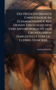 Title: Des Heiligen Irenï¿½us Christologie Im Zusammenhange Mit Dessen Theologischen Und Anthropologischen Grundlehren Dargestellt Von Lic. Ludwig Duncker, ......, Author: Ludwig Duncker