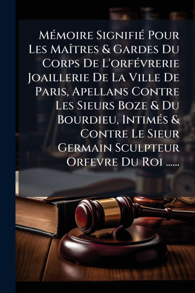 Mï¿½(c)moire Signifiï¿½(c) Pour Les Maï¿½(R)tres & Gardes Du Corps De L'orfï¿½(c)vrerie Joaillerie De La Ville De Paris, Apellans Contre Les Sieurs Boze & Du Bourdieu, Intimï¿½(c)s & Contre Le Sieur Germain Sculpteur Orfevre Du Roi ......