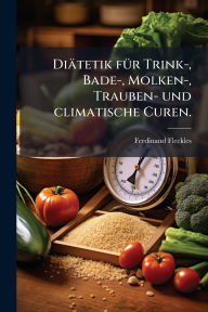 Title: Diï¿½tetik fï¿½1/4r Trink-, Bade-, Molken-, Trauben- und climatische Curen., Author: Ferdinand Fleckles