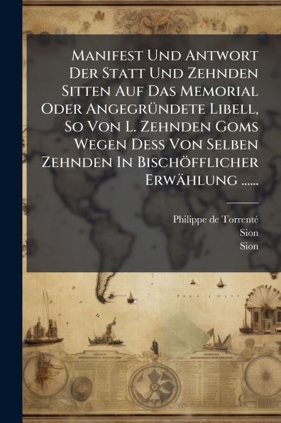 Manifest Und Antwort Der Statt Und Zehnden Sitten Auf Das Memorial Oder Angegrï¿½1/4ndete Libell, So Von L. Zehnden Goms Wegen Dess Von Selben Zehnden In Bischï¿½fflicher Erwï¿½hlung ......