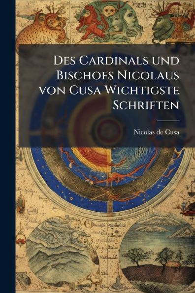 Des Cardinals und Bischofs Nicolaus von Cusa Wichtigste Schriften