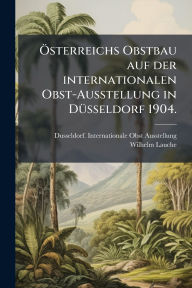 Title: ï¿½-sterreichs Obstbau auf der internationalen Obst-Ausstellung in Dï¿½1/4sseldorf 1904., Author: Dusseldorf Interna Obst-Ausstellung