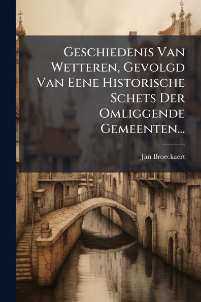 Geschiedenis Van Wetteren, Gevolgd Eene Historische Schets Der Omliggende Gemeenten...