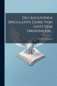 Title: Des Augustinus Speculative Lehre Von Gott Dem Dreieinigen..., Author: Theodor Gangauf