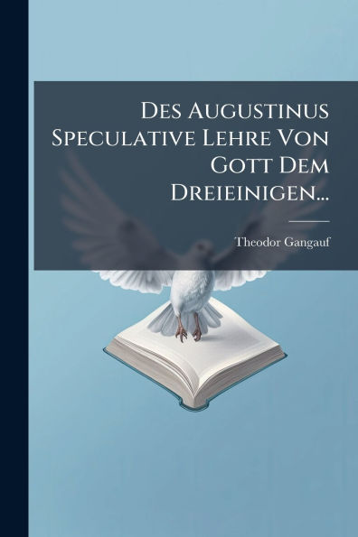 Des Augustinus Speculative Lehre Von Gott Dem Dreieinigen...