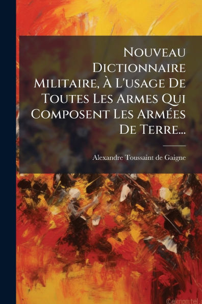 Nouveau Dictionnaire Militaire, � L'usage De Toutes Les Armes Qui Composent Arm�(c)es Terre...
