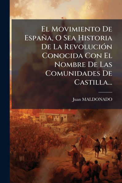 El Movimiento De Espaï¿½a, O Sea Historia De La Revoluciï¿½3n Conocida Con El Nombre De Las Comunidades De Castilla...