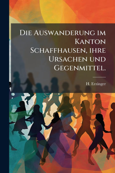 Die Auswanderung im Kanton Schaffhausen, ihre Ursachen und Gegenmittel.
