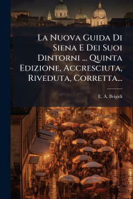 Title: La Nuova Guida Di Siena E Dei Suoi Dintorni ... Quinta Edizione, Accresciuta, Riveduta, Corretta..., Author: E A Brigidi