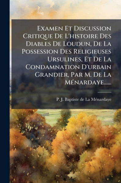 Examen Et Discussion Critique De L'histoire Des Diables Loudun, La Possession Religieuses Ursulines, Condamnation D'urbain Grandier, Par M. Mï¿½(c)nardaye......