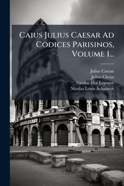 Caius Julius Caesar Ad Codices Parisinos, Volume 1...