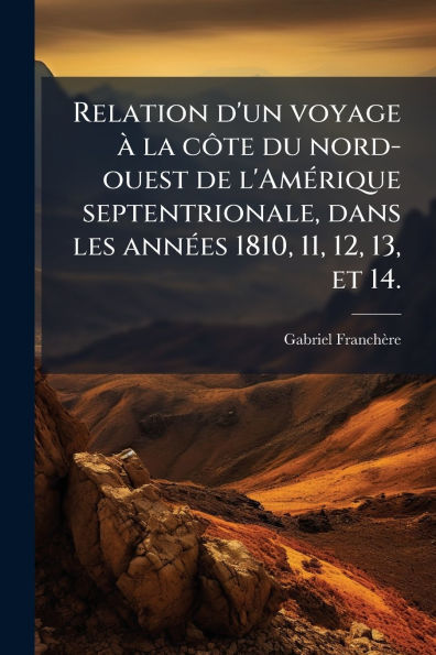 Relation d'un voyage ï¿½ la cÃ´te du nord-ouest de l'Amï¿½(c)rique septentrionale, dans les annï¿½(c)es 1810, 11, 12, 13, et 14.