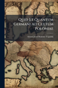 Title: Quid Et Quantum Germani Ad Cultum Poloniae, Author: Antoni Jï3zef Walenty Topolski