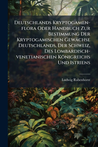 Deutschlands Kryptogamen-flora Oder Handbuch Zur Bestimmung Der Kryptogamischen Gewï¿½chse Deutschlands, Schweiz, Des Lombardisch-venetianischen Kï¿½nigreichs Und Istriens