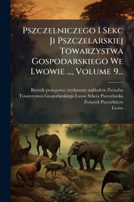 Title: Pszczelniczego I Sekc Ji Pszczelarskiej Towarzystwa Gospodarskiego We Lwowie ..., Volume 9..., Author: Bartnik Postepowy Wydawany Nakladem