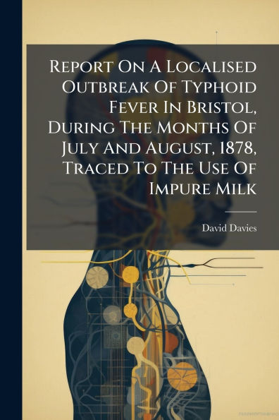 Report On A Localised Outbreak Of Typhoid Fever Bristol, During The Months July And August, 1878, Traced To Use Impure Milk