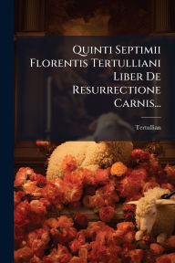 Title: Quinti Septimii Florentis Tertulliani Liber De Resurrectione Carnis..., Author: Tertullian