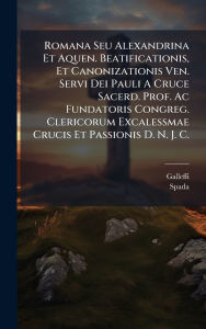 Title: Romana Seu Alexandrina Et Aquen. Beatificationis, Et Canonizationis Ven. Servi Dei Pauli A Cruce Sacerd. Prof. Ac Fundatoris Congreg. Clericorum Excalessmae Crucis Et Passionis D. N. J. C., Author: Galleffi